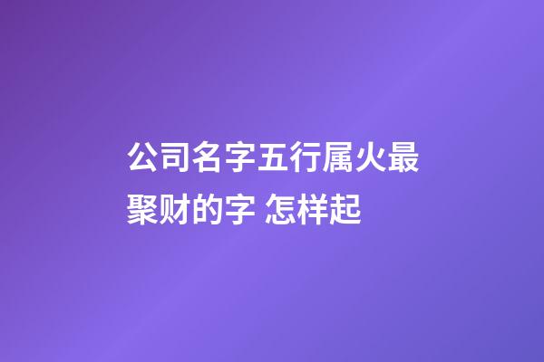 公司名字五行属火最聚财的字 怎样起-第1张-公司起名-玄机派